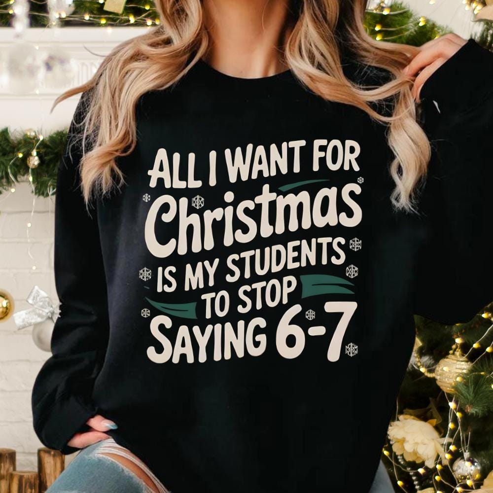 All I Want For Christmas Is My Students To Stop Saying 6–7 Sweatshirt – Funny Teacher Christmas Shirt, Classroom Meme Tee