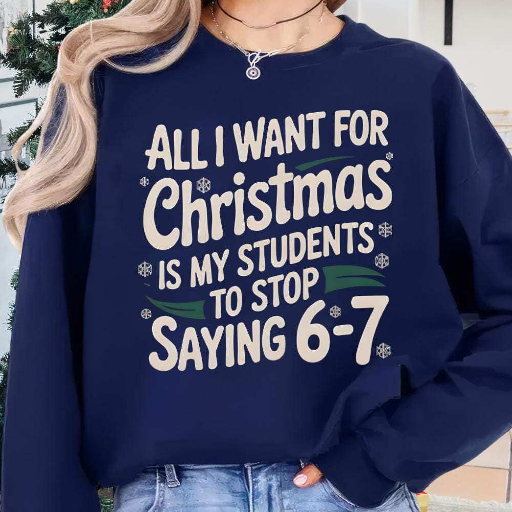 All I Want For Christmas Is My Students To Stop Saying 6–7 Sweatshirt – Funny Teacher Christmas Shirt, Classroom Meme Tee