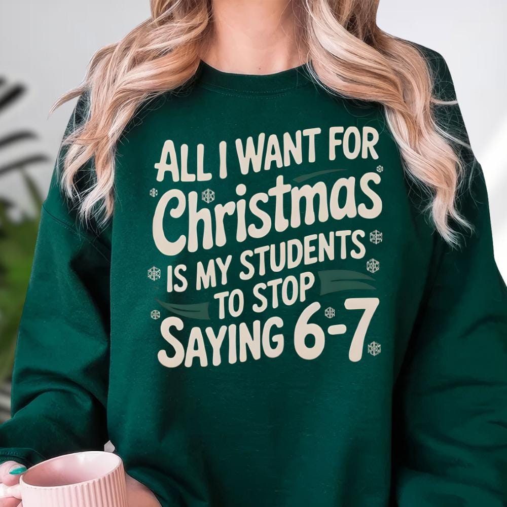 All I Want For Christmas Is My Students To Stop Saying 6–7 Sweatshirt – Funny Teacher Christmas Shirt, Classroom Meme Tee
