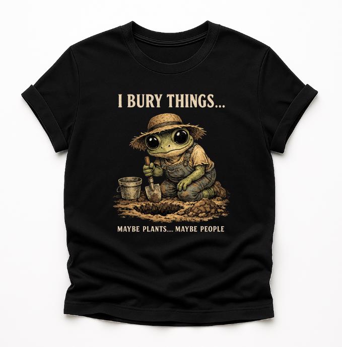 I Bury Things Maybe Plants Maybe People T-Shirt – Funny Dark Humor Frog Gardener Tee